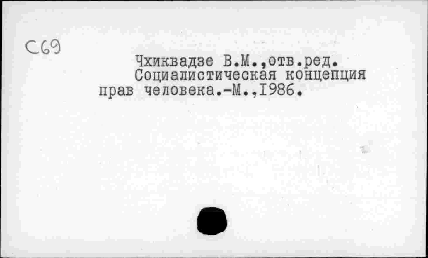 ﻿СС9
Чхиквадзе В.М.»отв.ред.
Социалистическая концепция прав человека.-М.,1986.